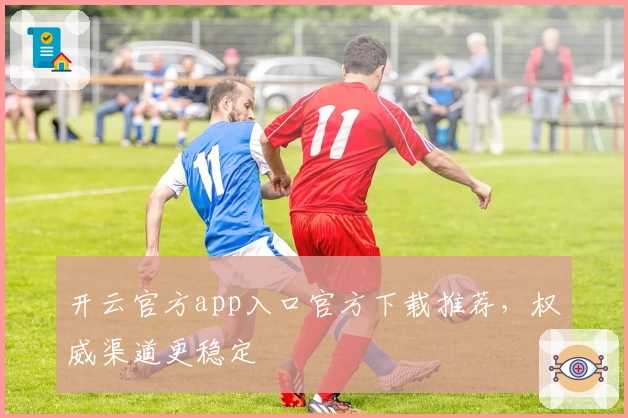 开云官方app入口官方下载推荐，权威渠道更稳定