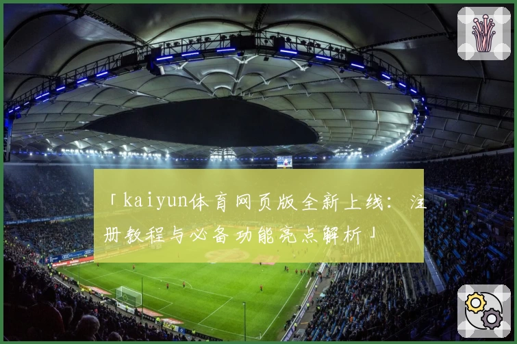「kaiyun体育网页版全新上线：注册教程与必备功能亮点解析」