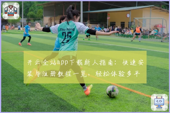 开云全站app下载新人指南:快速安装与注册教程一览,轻松体验多平台功能亮点