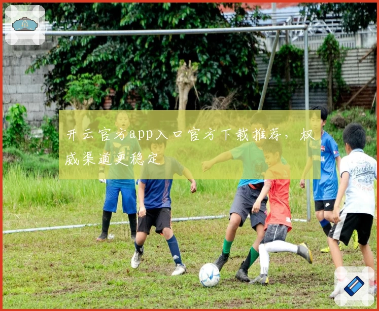 开云官方app入口官方下载推荐，权威渠道更稳定
