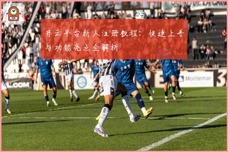 开云平台新人注册教程：快速上手与功能亮点全解析