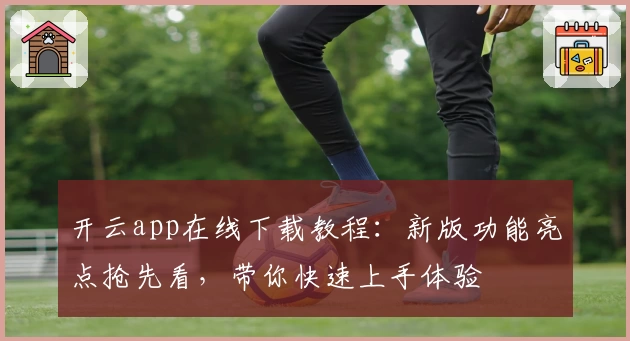 开云app在线下载教程：新版功能亮点抢先看，带你快速上手体验