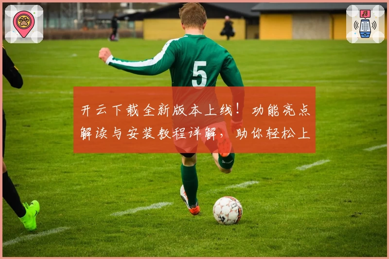 开云下载全新版本上线！功能亮点解读与安装教程详解，助你轻松上手新体验