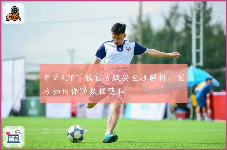 开云app下载官方版安全性解析，官方如何保障数据隐私