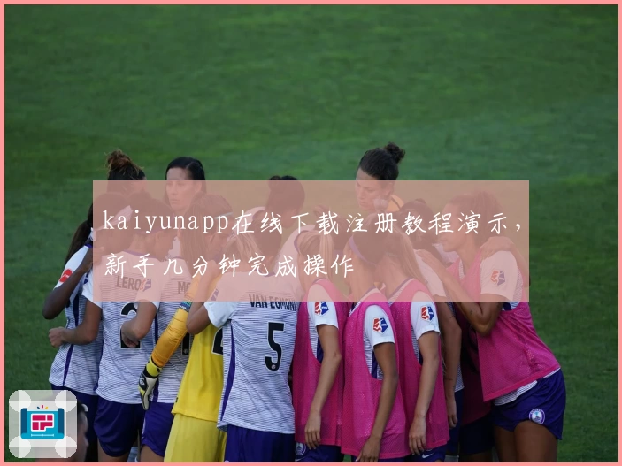 kaiyunapp在线下载注册教程演示，新手几分钟完成操作