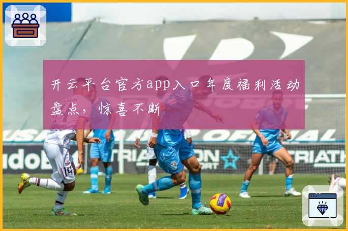 开云平台官方app入口年度福利活动盘点,惊喜不断