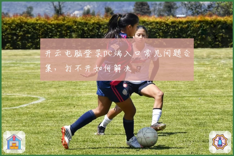 开云电脑登录pc端入口常见问题合集，打不开如何解决