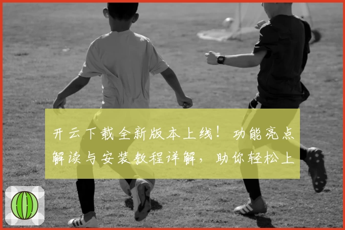 开云下载全新版本上线！功能亮点解读与安装教程详解，助你轻松上手新体验