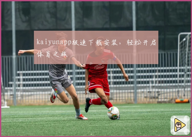 kaiyunapp极速下载安装,轻松开启体育之旅