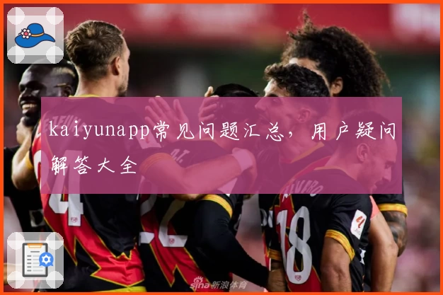 kaiyunapp常见问题汇总，用户疑问解答大全
