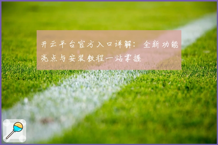 开云平台官方入口详解：全新功能亮点与安装教程一站掌握