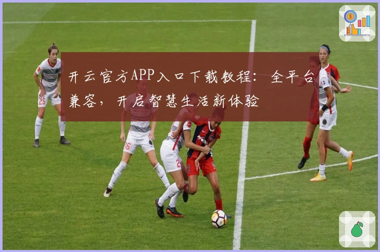 开云官方APP入口下载教程:全平台兼容,开启智慧生活新体验