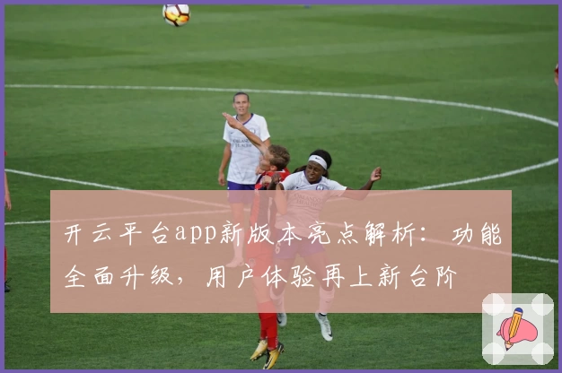 开云平台app新版本亮点解析：功能全面升级，用户体验再上新台阶