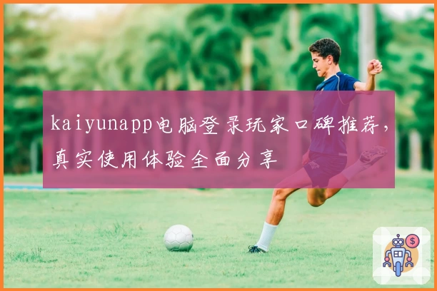 kaiyunapp电脑登录玩家口碑推荐，真实使用体验全面分享