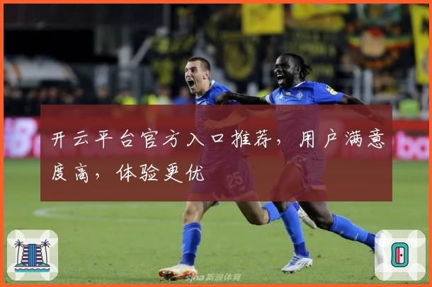 开云平台官方入口推荐，用户满意度高，体验更优