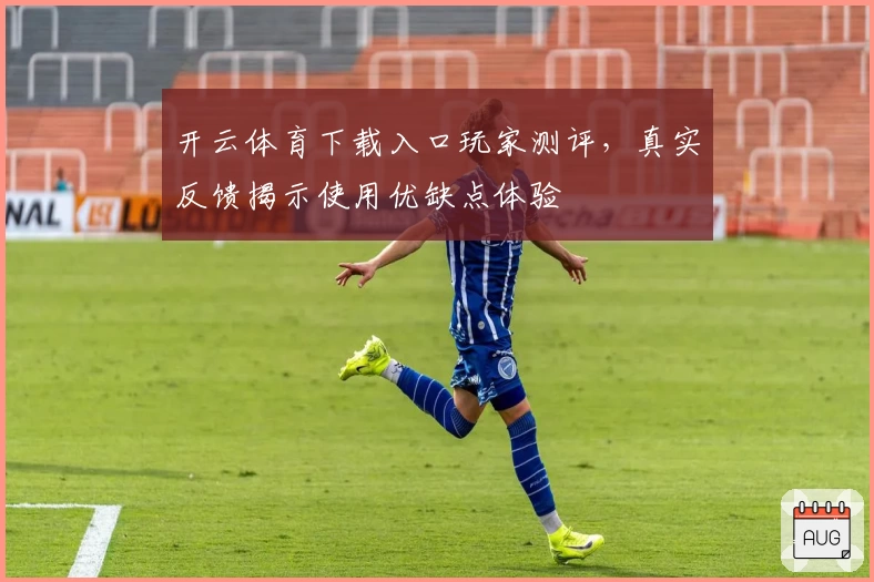 开云体育下载入口玩家测评，真实反馈揭示使用优缺点体验