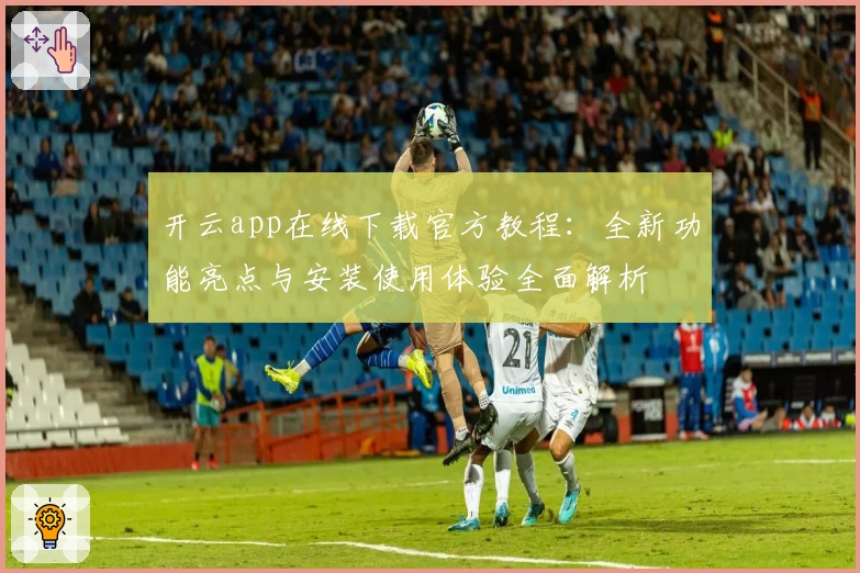 开云app在线下载官方教程:全新功能亮点与安装使用体验全面解析