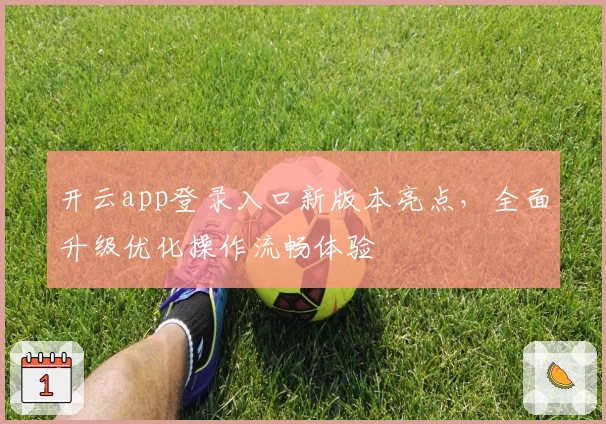 开云app登录入口新版本亮点,全面升级优化操作流畅体验