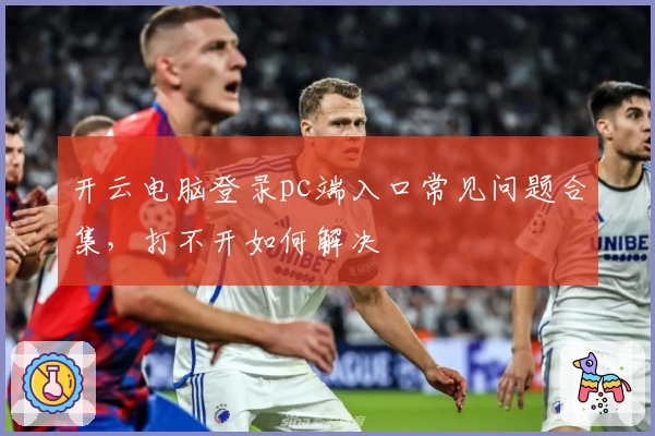 开云电脑登录pc端入口常见问题合集，打不开如何解决