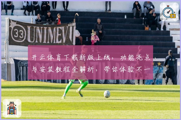 开云体育下载新版上线，功能亮点与安装教程全解析，带你体验不一样的畅快竞技