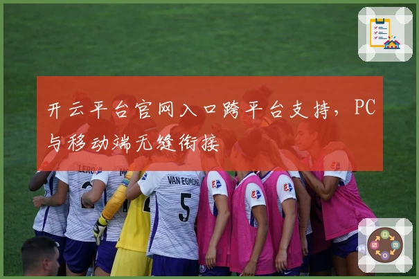 开云平台官网入口跨平台支持，PC与移动端无缝衔接