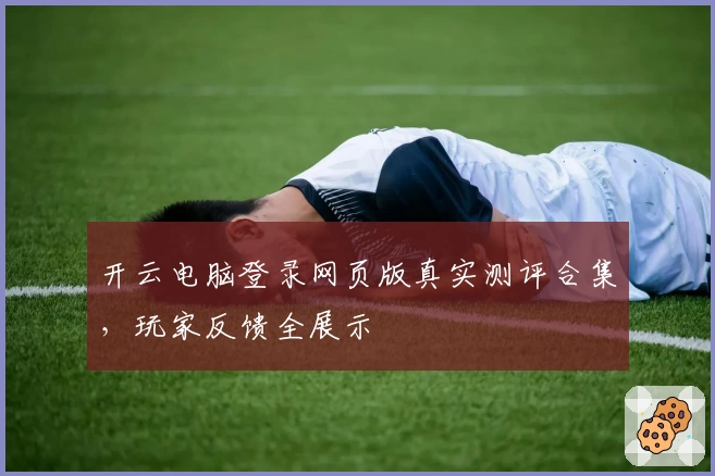 开云电脑登录网页版真实测评合集，玩家反馈全展示