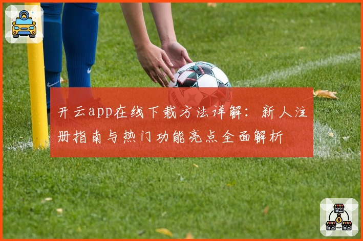 开云app在线下载方法详解：新人注册指南与热门功能亮点全面解析