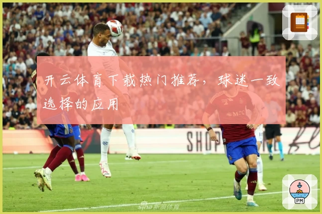 开云体育下载热门推荐,球迷一致选择的应用