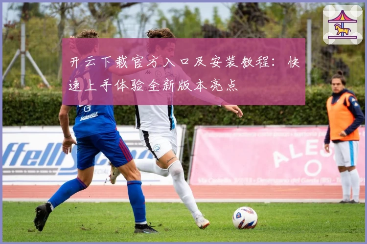 开云下载官方入口及安装教程：快速上手体验全新版本亮点