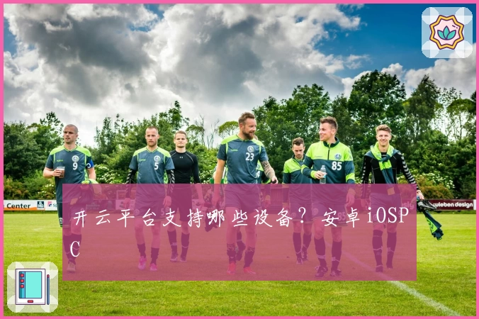 开云平台支持哪些设备？安卓iOSPC