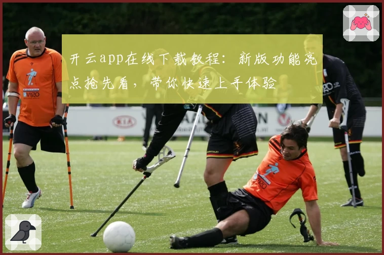 开云app在线下载教程：新版功能亮点抢先看，带你快速上手体验