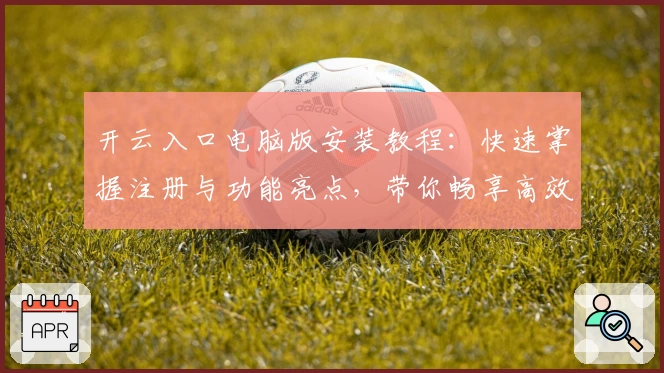 开云入口电脑版安装教程：快速掌握注册与功能亮点，带你畅享高效使用体验