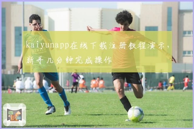 kaiyunapp在线下载注册教程演示，新手几分钟完成操作