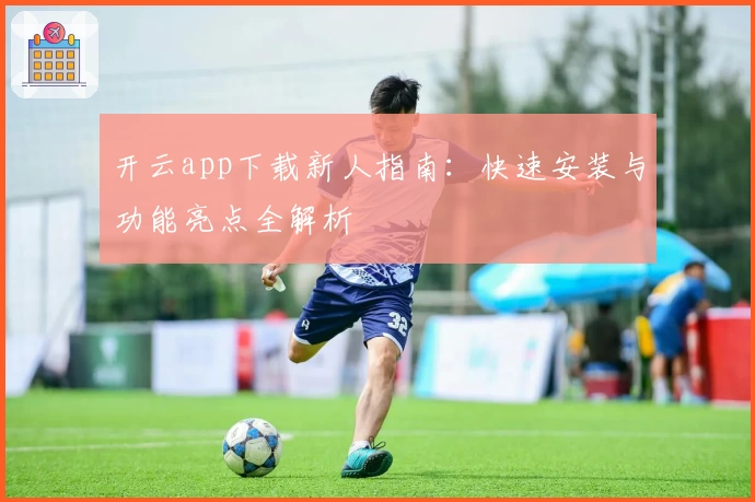 开云app下载新人指南：快速安装与功能亮点全解析