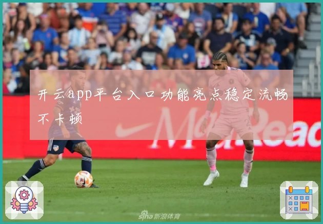 开云app平台入口功能亮点稳定流畅不卡顿