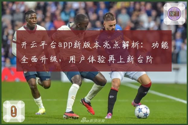 开云平台app新版本亮点解析：功能全面升级，用户体验再上新台阶