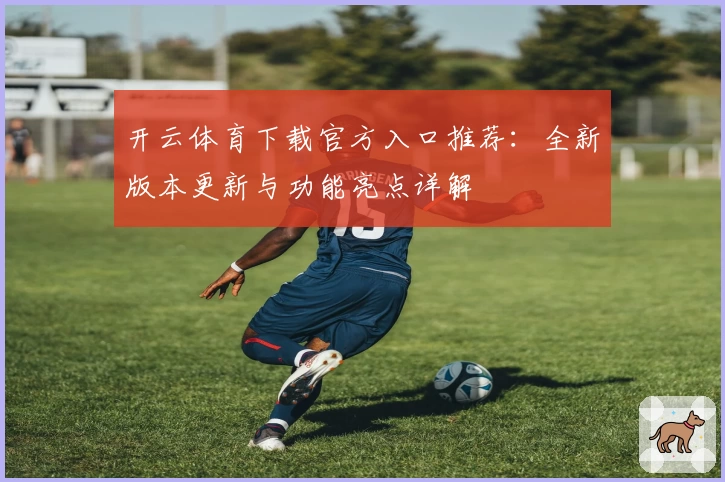 开云体育下载官方入口推荐：全新版本更新与功能亮点详解