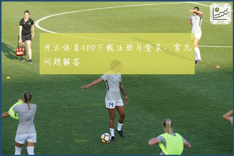 开云体育app下载注册与登录，常见问题解答