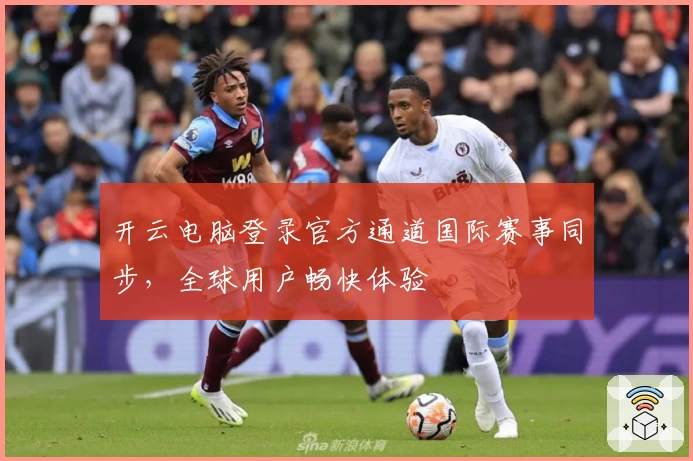 开云电脑登录官方通道国际赛事同步，全球用户畅快体验