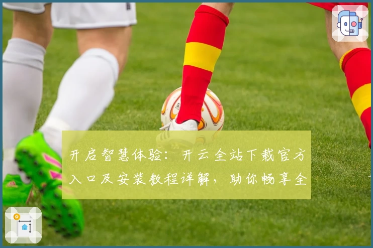 开启智慧体验:开云全站下载官方入口及安装教程详解,助你畅享全新功能亮点