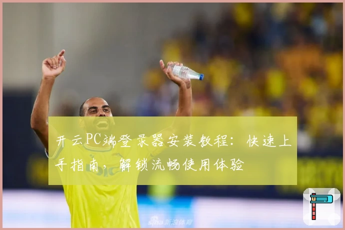 开云PC端登录器安装教程：快速上手指南，解锁流畅使用体验