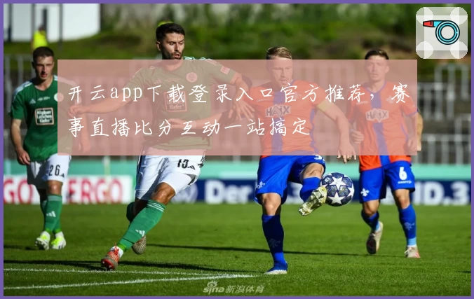 开云app下载登录入口官方推荐,赛事直播比分互动一站搞定