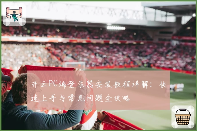 开云PC端登录器安装教程详解：快速上手与常见问题全攻略