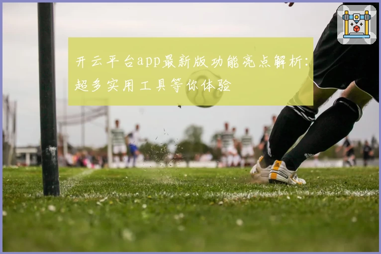 开云平台app最新版功能亮点解析：超多实用工具等你体验