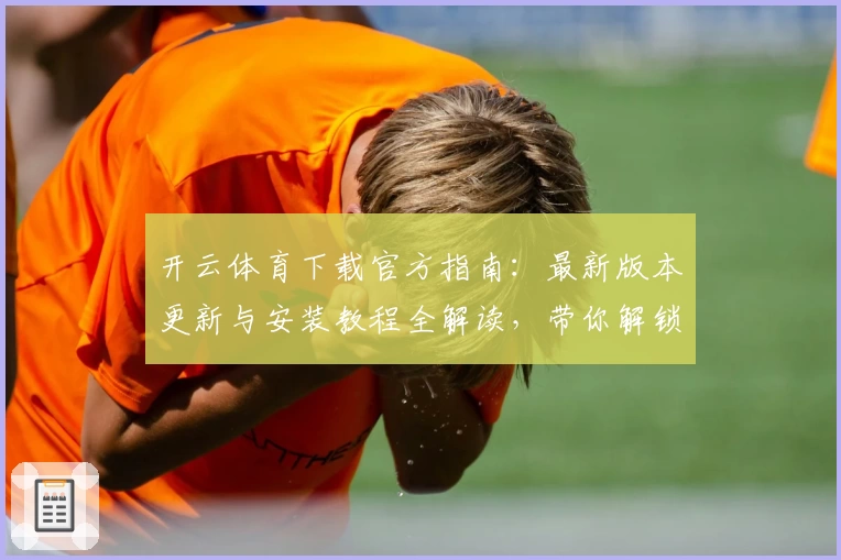 开云体育下载官方指南：最新版本更新与安装教程全解读，带你解锁畅爽使用体验