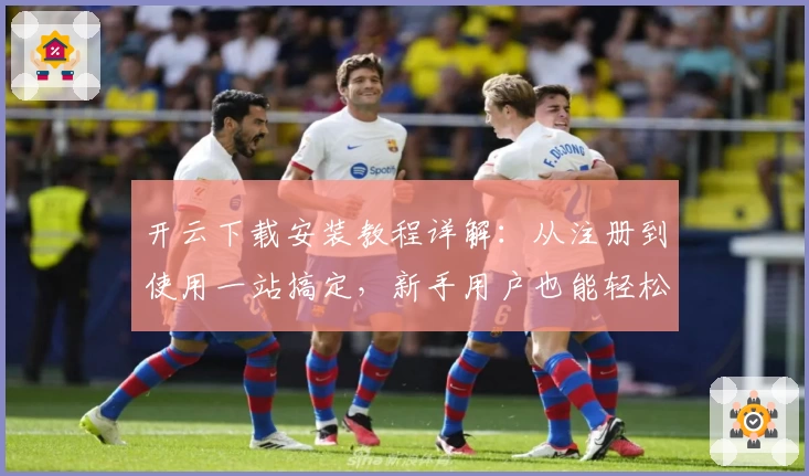 开云下载安装教程详解:从注册到使用一站搞定,新手用户也能轻松上手