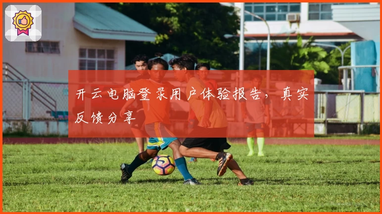 开云电脑登录用户体验报告,真实反馈分享