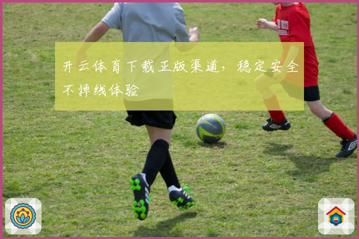 开云体育下载正版渠道，稳定安全不掉线体验