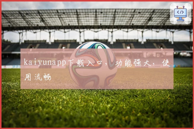 kaiyunapp下载入口，功能强大，使用流畅