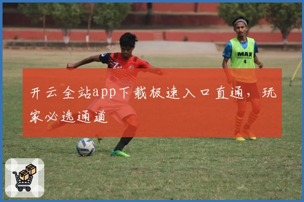 开云全站app下载极速入口直通，玩家必选通道